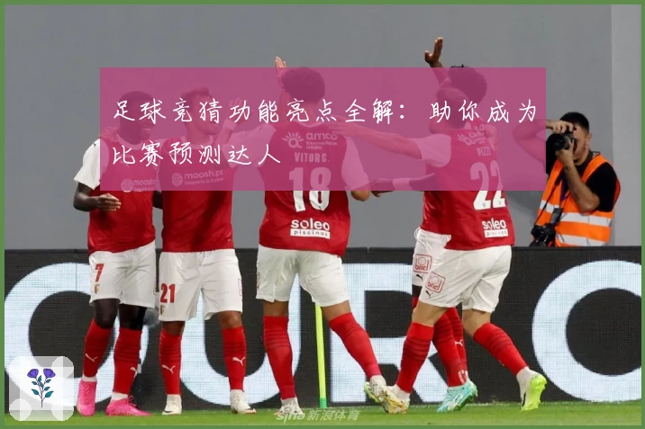 足球竞猜功能亮点全解：助你成为比赛预测达人