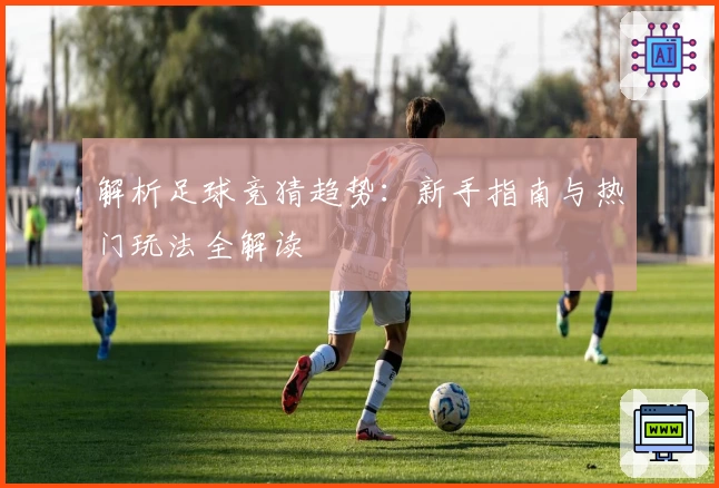 解析足球竞猜趋势：新手指南与热门玩法全解读