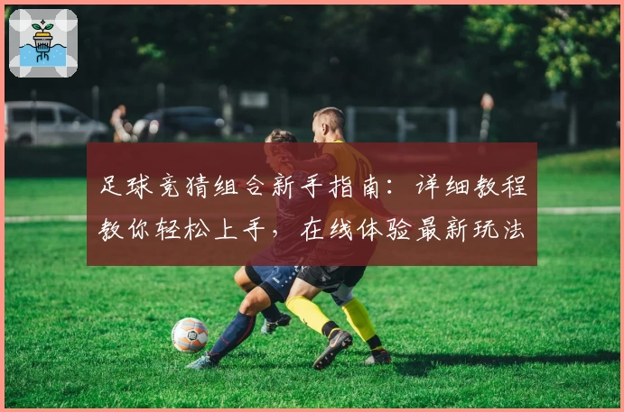 足球竞猜组合新手指南：详细教程教你轻松上手，在线体验最新玩法