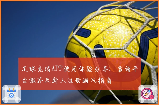 足球竞猜APP使用体验分享：靠谱平台推荐及新人注册避坑指南