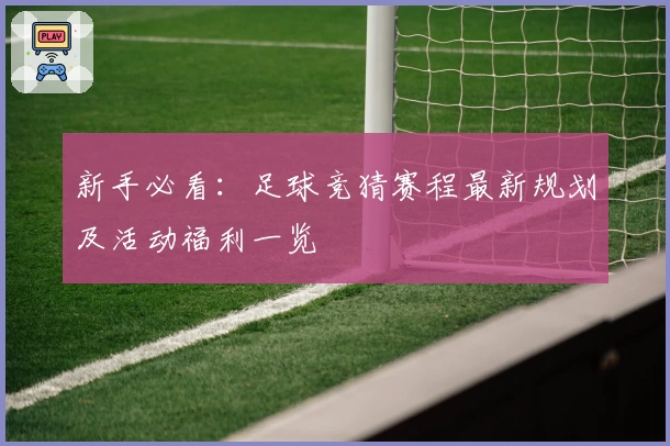 新手必看：足球竞猜赛程最新规划及活动福利一览