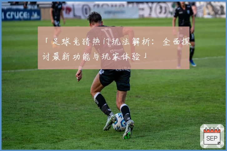 「足球竞猜热门玩法解析：全面探讨最新功能与玩家体验」