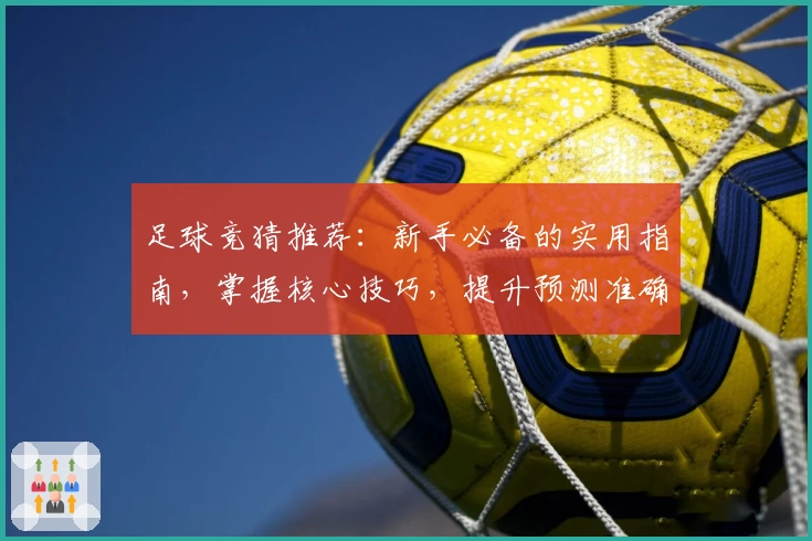足球竞猜推荐：新手必备的实用指南，掌握核心技巧，提升预测准确率！