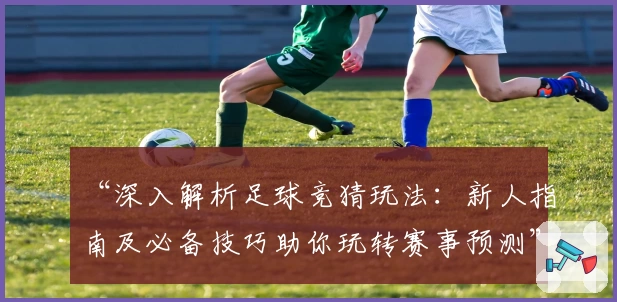 “深入解析足球竞猜玩法：新人指南及必备技巧助你玩转赛事预测”