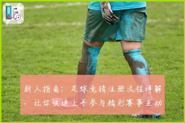 新人指南：足球竞猜注册流程详解，让你快速上手参与精彩赛事互动