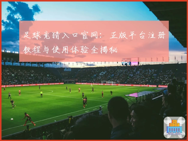 足球竞猜入口官网：正版平台注册教程与使用体验全揭秘