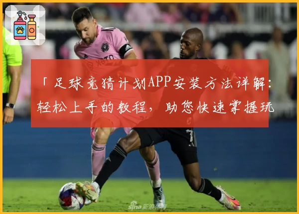 「足球竞猜计划APP安装方法详解:轻松上手的教程,助您快速掌握玩法」