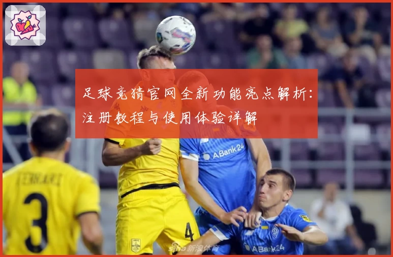 足球竞猜官网全新功能亮点解析：注册教程与使用体验详解