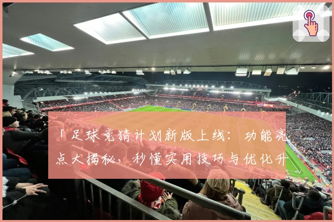 「足球竞猜计划新版上线：功能亮点大揭秘，秒懂实用技巧与优化升级」