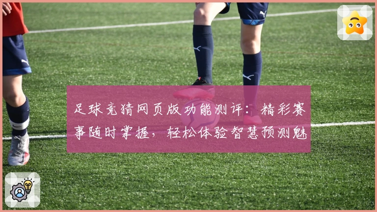 足球竞猜网页版功能测评：精彩赛事随时掌握，轻松体验智慧预测魅力