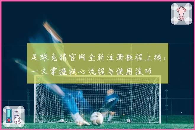 足球竞猜官网全新注册教程上线，一文掌握核心流程与使用技巧