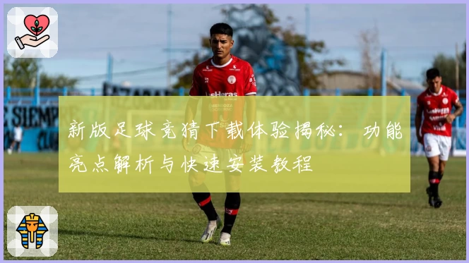 新版足球竞猜下载体验揭秘：功能亮点解析与快速安装教程