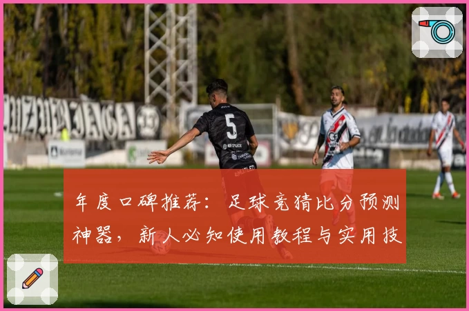 年度口碑推荐：足球竞猜比分预测神器，新人必知使用教程与实用技巧解析