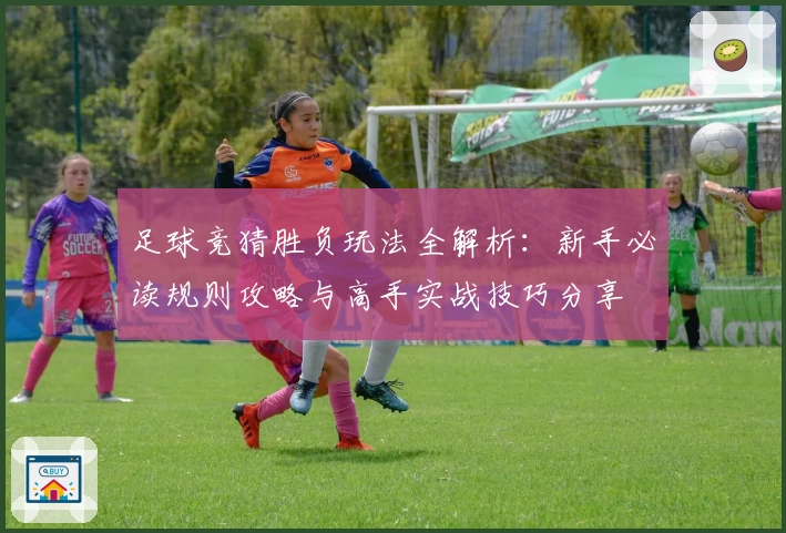 足球竞猜胜负玩法全解析：新手必读规则攻略与高手实战技巧分享